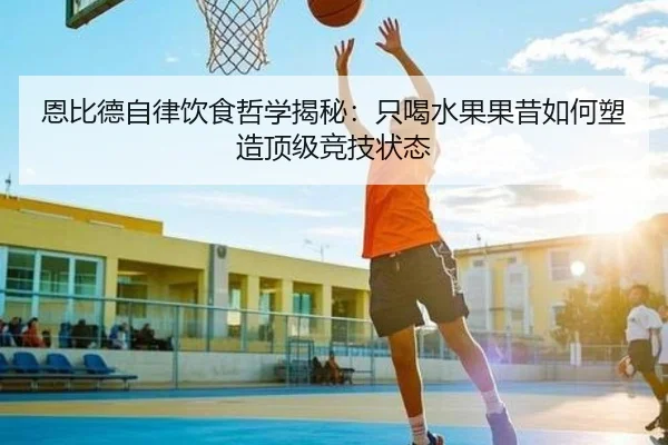 恩比德自律饮食哲学揭秘:只喝水果果昔如何塑造顶级竞技状态